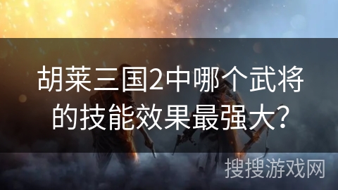 胡莱三国2中哪个武将的技能效果最强大？
