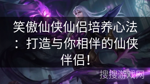 笑傲仙侠仙侣培养心法：打造与你相伴的仙侠伴侣！
