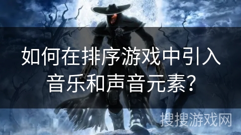 如何在排序游戏中引入音乐和声音元素？