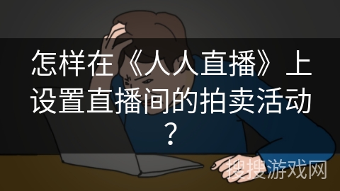 怎样在《人人直播》上设置直播间的拍卖活动？