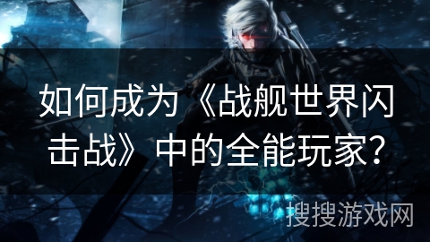 如何成为《战舰世界闪击战》中的全能玩家？