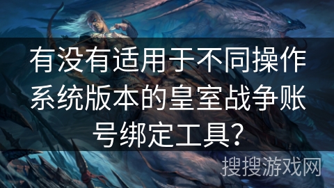 有没有适用于不同操作系统版本的皇室战争账号绑定工具？