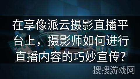 在享像派云摄影直播平台上，摄影师如何进行直播内容的巧妙宣传？