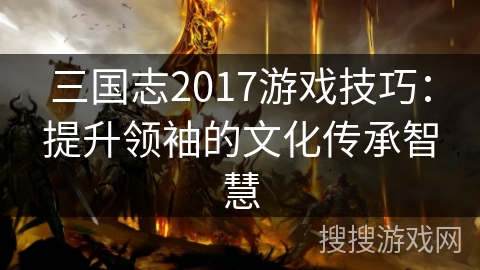三国志2017游戏技巧：提升领袖的文化传承智慧