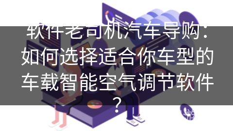 软件老司机汽车导购：如何选择适合你车型的车载智能空气调节软件？