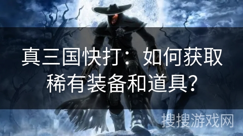 真三国快打：如何获取稀有装备和道具？