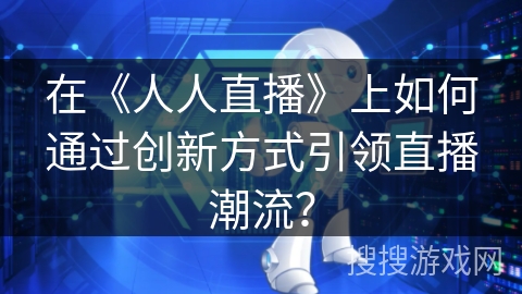 在《人人直播》上如何通过创新方式引领直播潮流？