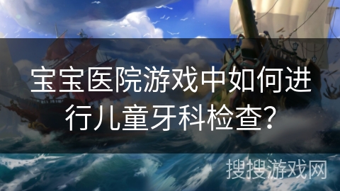 宝宝医院游戏中如何进行儿童牙科检查？