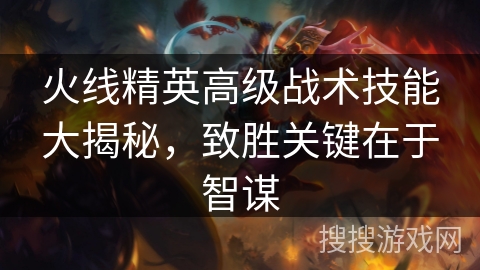 火线精英高级战术技能大揭秘，致胜关键在于智谋