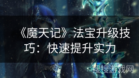 《魔天记》法宝升级技巧：快速提升实力