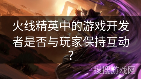 火线精英中的游戏开发者是否与玩家保持互动？