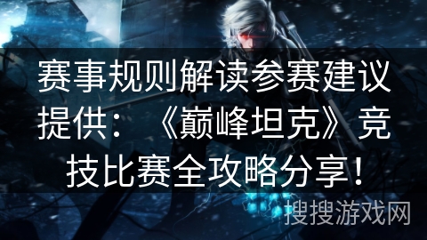 赛事规则解读参赛建议提供：《巅峰坦克》竞技比赛全攻略分享！
