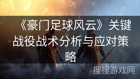 《豪门足球风云》关键战役战术分析与应对策略