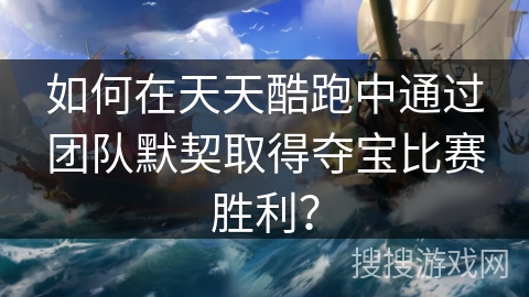 如何在天天酷跑中通过团队默契取得夺宝比赛胜利？