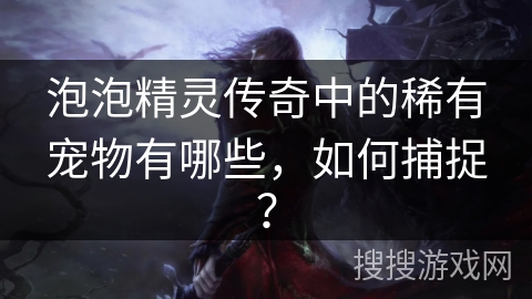 泡泡精灵传奇中的稀有宠物有哪些，如何捕捉？