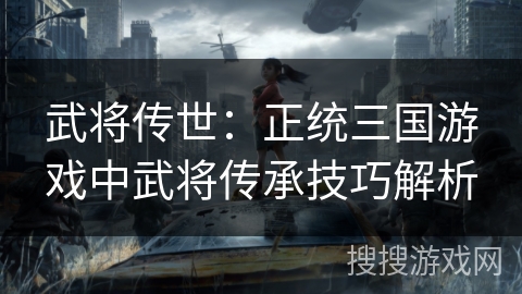 武将传世：正统三国游戏中武将传承技巧解析