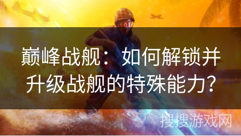 巅峰战舰：如何解锁并升级战舰的特殊能力？