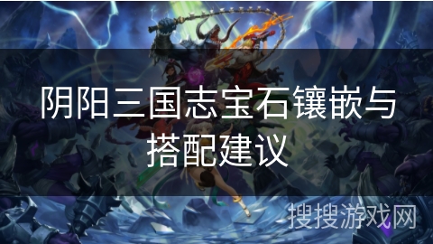 阴阳三国志宝石镶嵌与搭配建议