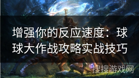 增强你的反应速度:球球大作战攻略实战技巧 增强你的反应速度:球球大作战攻略实战技巧