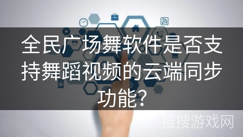 全民广场舞软件是否支持舞蹈视频的云端同步功能? 全民广场舞软件是否支持舞蹈视频的云端同步功能?