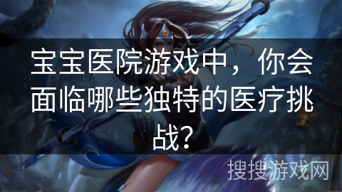 宝宝医院游戏中，你会面临哪些独特的医疗挑战？