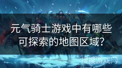 元气骑士游戏中有哪些可探索的地图区域? 元气骑士游戏中有哪些可探索的地图区域?