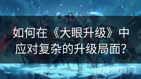 如何在《大眼升级》中应对复杂的升级局面？