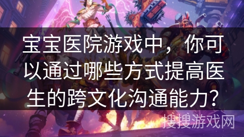 宝宝医院游戏中，你可以通过哪些方式提高医生的跨文化沟通能力？