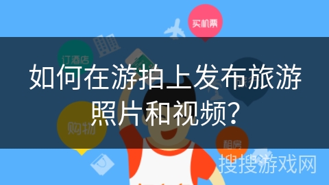 如何在游拍上发布旅游照片和视频？