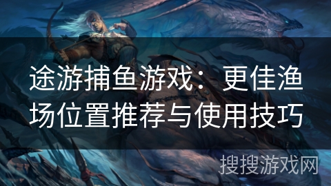 途游捕鱼游戏：更佳渔场位置推荐与使用技巧