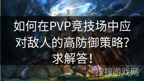 如何在PVP竞技场中应对敌人的高防御策略？求解答！
