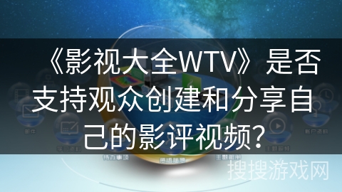 《影视大全WTV》是否支持观众创建和分享自己的影评视频？