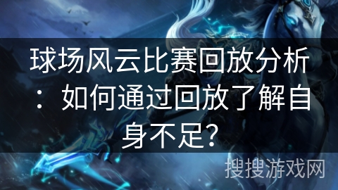球场风云比赛回放分析：如何通过回放了解自身不足？
