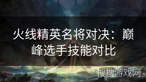 火线精英名将对决：巅峰选手技能对比