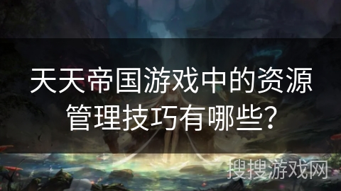 天天帝国游戏中的资源管理技巧有哪些? 天天帝国游戏中的资源管理技巧有哪些?