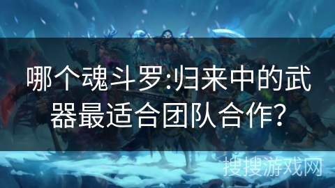 哪个魂斗罗:归来中的武器最适合团队合作？