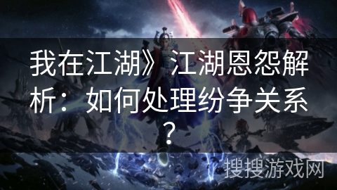 我在江湖》江湖恩怨解析：如何处理纷争关系？