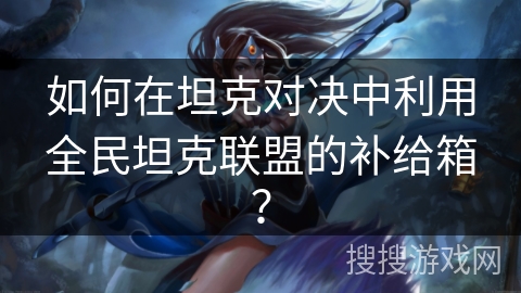 如何在坦克对决中利用全民坦克联盟的补给箱？