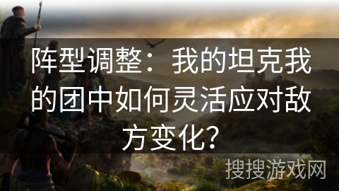 阵型调整:我的坦克我的团中如何灵活应对敌方变化? 阵型调整:我的坦克我的团中如何灵活应对敌方变化?