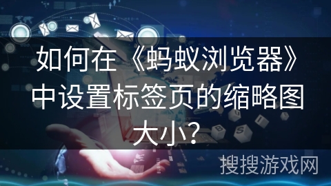 如何在《蚂蚁浏览器》中设置标签页的缩略图大小? 如何在《蚂蚁浏览器》中设置标签页的缩略图大小?