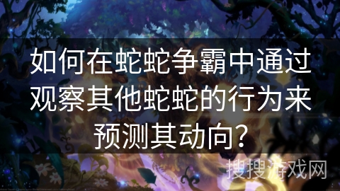 如何在蛇蛇争霸中通过观察其他蛇蛇的行为来预测其动向？