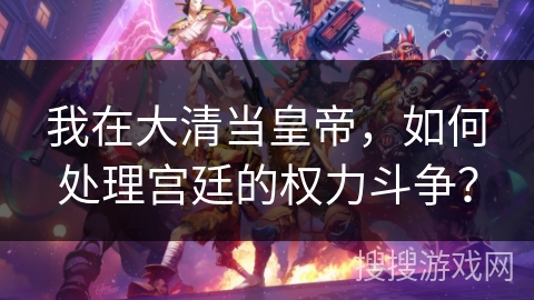 我在大清当皇帝，如何处理宫廷的权力斗争？