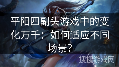 平阳四副头游戏中的变化万千：如何适应不同场景？