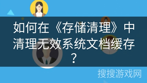 如何在《存储清理》中清理无效系统文档缓存? 如何在《存储清理》中清理无效系统文档缓存?