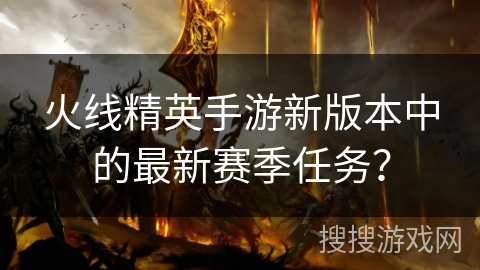 火线精英手游新版本中的最新赛季任务？