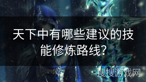 天下中有哪些建议的技能修炼路线？