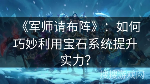 《军师请布阵》：如何巧妙利用宝石系统提升实力？