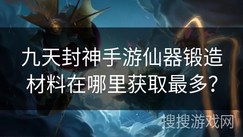 九天封神手游仙器锻造材料在哪里获取最多？