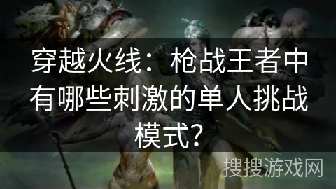 穿越火线：枪战王者中有哪些刺激的单人挑战模式？