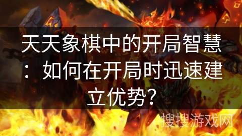 天天象棋中的开局智慧：如何在开局时迅速建立优势？
